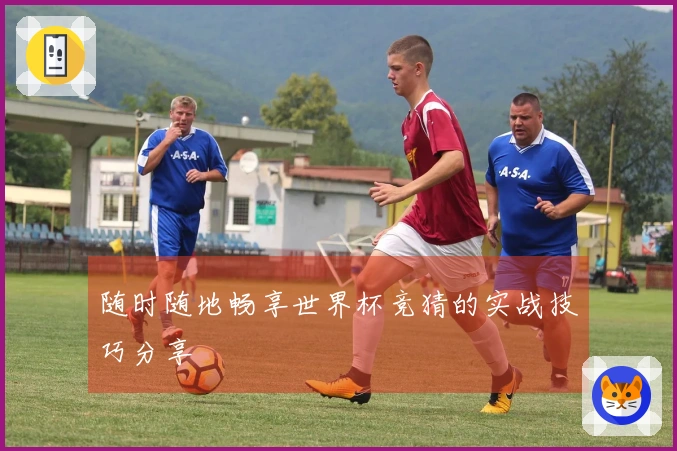 随时随地畅享世界杯竞猜的实战技巧分享