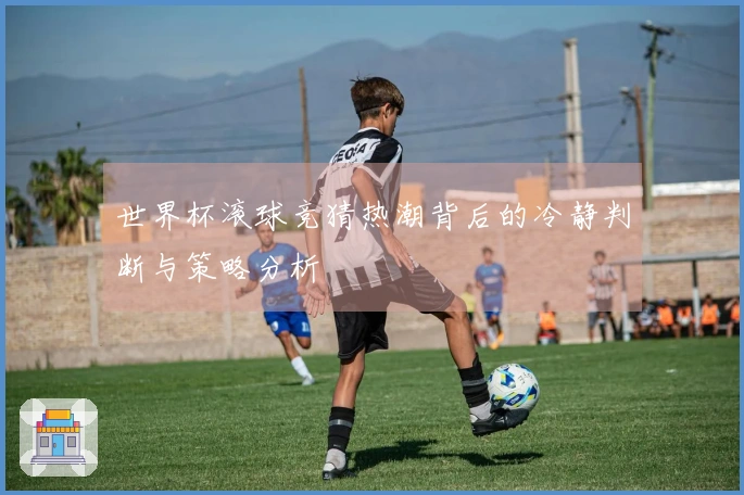 世界杯滚球竞猜热潮背后的冷静判断与策略分析