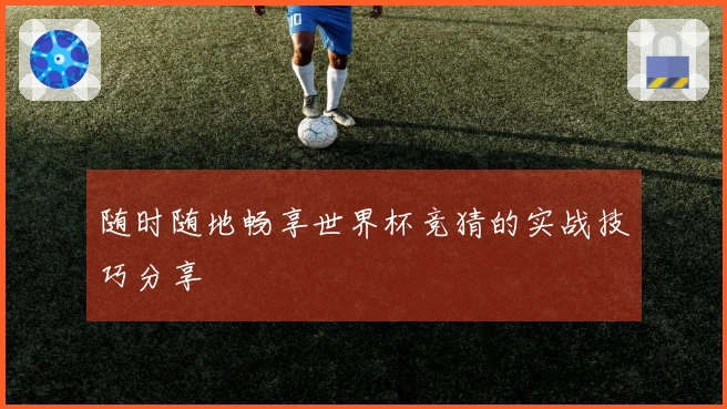 随时随地畅享世界杯竞猜的实战技巧分享