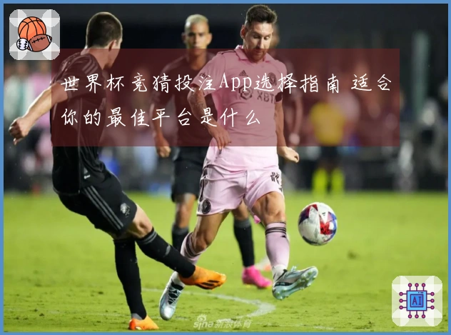 世界杯竞猜投注App选择指南 适合你的最佳平台是什么