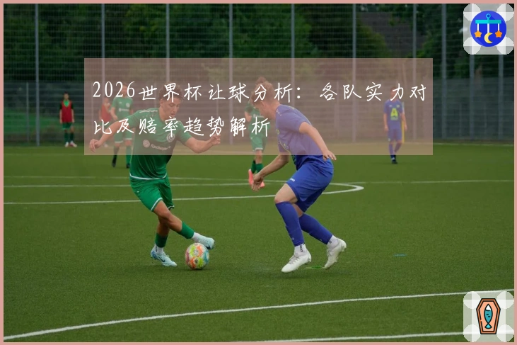 2026世界杯让球分析：各队实力对比及赔率趋势解析