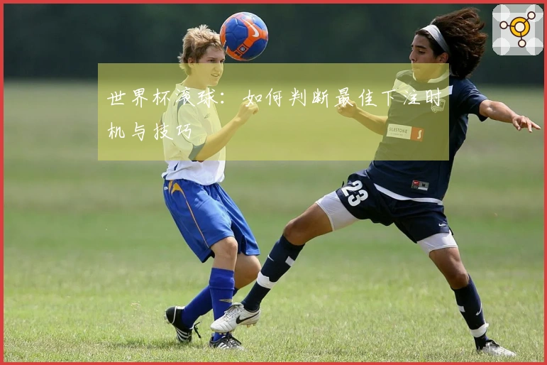 世界杯滚球：如何判断最佳下注时机与技巧