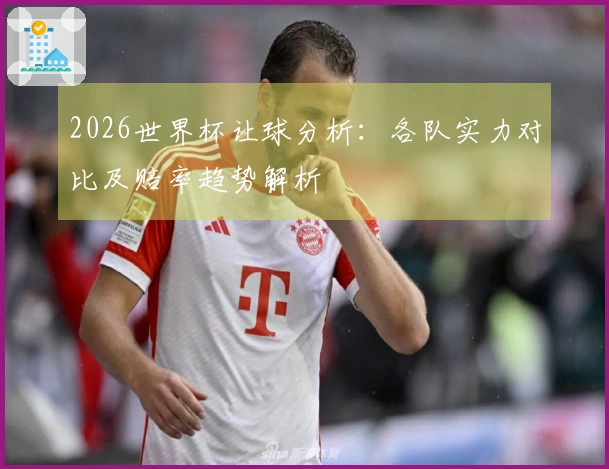 2026世界杯让球分析：各队实力对比及赔率趋势解析